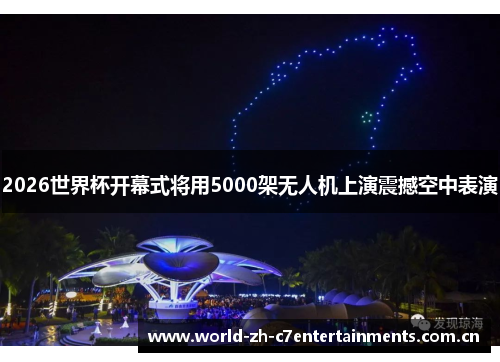 2026世界杯开幕式将用5000架无人机上演震撼空中表演 2026世界杯开幕式将用5000架无人机上演震撼空中表演