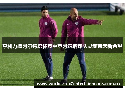 亨利力挺阿尔特塔称其重塑阿森纳球队灵魂带来新希望 亨利力挺阿尔特塔称其重塑阿森纳球队灵魂带来新希望
