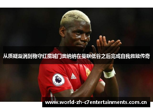 从质疑漩涡到稳守红魔城门奥纳纳在曼联低谷之后完成自我救赎传奇 从质疑漩涡到稳守红魔城门奥纳纳在曼联低谷之后完成自我救赎传奇