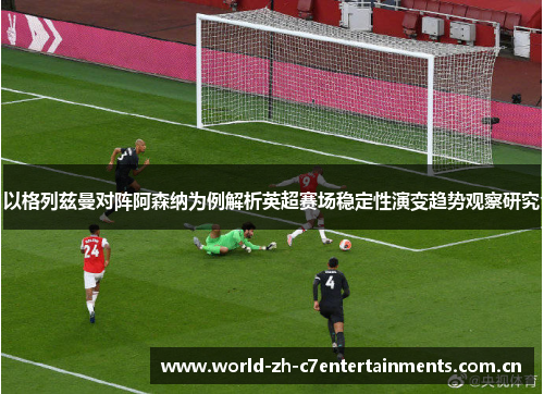 以格列兹曼对阵阿森纳为例解析英超赛场稳定性演变趋势观察研究 以格列兹曼对阵阿森纳为例解析英超赛场稳定性演变趋势观察研究
