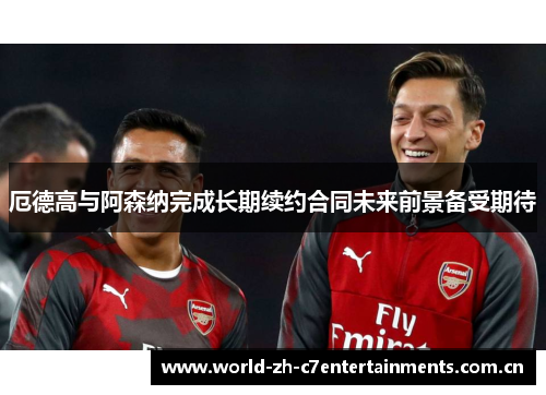 厄德高与阿森纳完成长期续约合同未来前景备受期待 厄德高与阿森纳完成长期续约合同未来前景备受期待