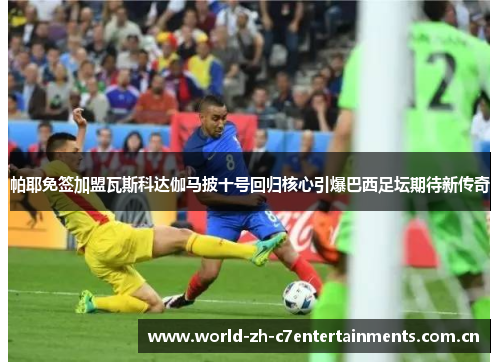 帕耶免签加盟瓦斯科达伽马披十号回归核心引爆巴西足坛期待新传奇 帕耶免签加盟瓦斯科达伽马披十号回归核心引爆巴西足坛期待新传奇