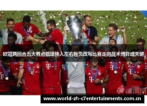 欧冠两回合五大看点临场换人左右胜负改写比赛走向战术博弈成关键 欧冠两回合五大看点临场换人左右胜负改写比赛走向战术博弈成关键